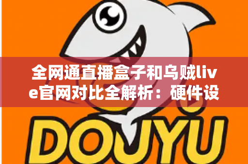 全网通直播盒子和乌贼live官网对比全解析:硬件设备与在线平台,哪一种更值得你入手? 全网通直播盒子和乌贼live官网对比全解析:硬件设备与在线平台,哪一种更值得你入手?