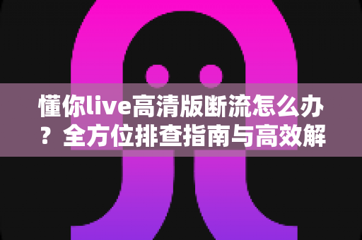 懂你live高清版断流怎么办?全方位排查指南与高效解决方案大全 懂你live高清版断流怎么办?全方位排查指南与高效解决方案大全