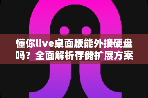 懂你live桌面版能外接硬盘吗？全面解析存储扩展方案与实用技巧