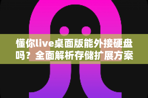 懂你live桌面版能外接硬盘吗？全面解析存储扩展方案与实用技巧