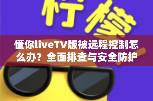 懂你liveTV版被远程控制怎么办?全面排查与安全防护实用指南 懂你liveTV版被远程控制怎么办?全面排查与安全防护实用指南
