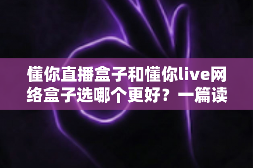 懂你直播盒子和懂你live网络盒子选哪个更好?一篇读懂差异、不花冤枉钱的实用选购指南 懂你直播盒子和懂你live网络盒子选哪个更好?一篇读懂差异、不花冤枉钱的实用选购指南