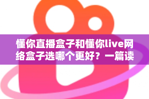 懂你直播盒子和懂你live网络盒子选哪个更好?一篇读懂差异、不花冤枉钱的实用选购指南 懂你直播盒子和懂你live网络盒子选哪个更好?一篇读懂差异、不花冤枉钱的实用选购指南