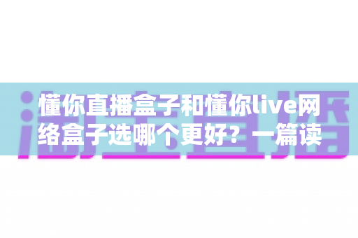 懂你直播盒子和懂你live网络盒子选哪个更好?一篇读懂差异、不花冤枉钱的实用选购指南 懂你直播盒子和懂你live网络盒子选哪个更好?一篇读懂差异、不花冤枉钱的实用选购指南