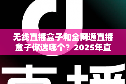 无线直播盒子和全网通直播盒子你选哪个?2025年直播设备选购终极指南 无线直播盒子和全网通直播盒子你选哪个?2025年直播设备选购终极指南