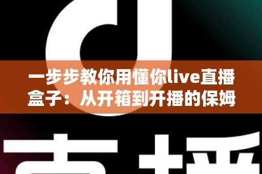 一步步教你用懂你live直播盒子:从开箱到开播的保姆级实操指南,新手也能轻松驾驭 一步步教你用懂你live直播盒子:从开箱到开播的保姆级实操指南,新手也能轻松驾驭