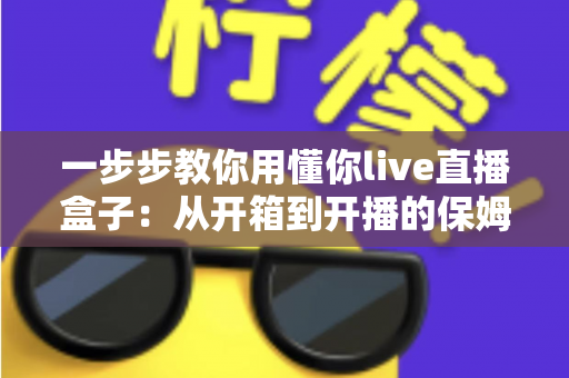 一步步教你用懂你live直播盒子:从开箱到开播的保姆级实操指南,新手也能轻松驾驭 一步步教你用懂你live直播盒子:从开箱到开播的保姆级实操指南,新手也能轻松驾驭