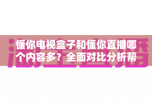 懂你电视盒子和懂你直播哪个内容多?全面对比分析帮你选出内容更丰富的观影选择 懂你电视盒子和懂你直播哪个内容多?全面对比分析帮你选出内容更丰富的观影选择