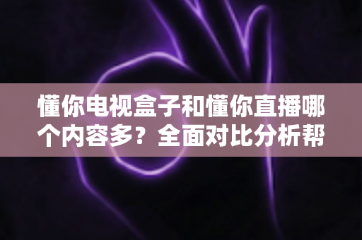 懂你电视盒子和懂你直播哪个内容多?全面对比分析帮你选出内容更丰富的观影选择 懂你电视盒子和懂你直播哪个内容多?全面对比分析帮你选出内容更丰富的观影选择