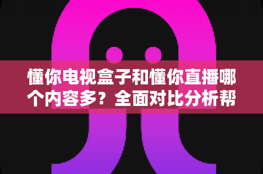 懂你电视盒子和懂你直播哪个内容多?全面对比分析帮你选出内容更丰富的观影选择 懂你电视盒子和懂你直播哪个内容多?全面对比分析帮你选出内容更丰富的观影选择