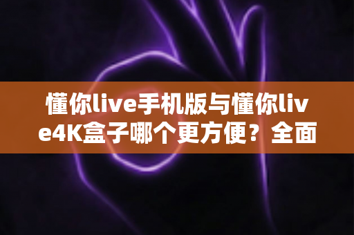 懂你live手机版与懂你live4K盒子哪个更方便?全面对比帮你选对观影神器 懂你live手机版与懂你live4K盒子哪个更方便?全面对比帮你选对观影神器