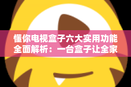 懂你电视盒子六大实用功能全面解析：一台盒子让全家娱乐都“懂你”