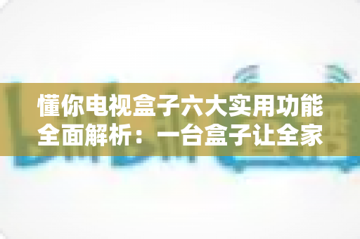 懂你电视盒子六大实用功能全面解析：一台盒子让全家娱乐都“懂你”