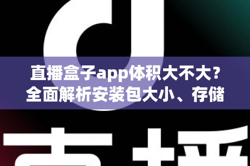 直播盒子app体积大不大?全面解析安装包大小、存储占用与空间优化指南 直播盒子app体积大不大?全面解析安装包大小、存储占用与空间优化指南