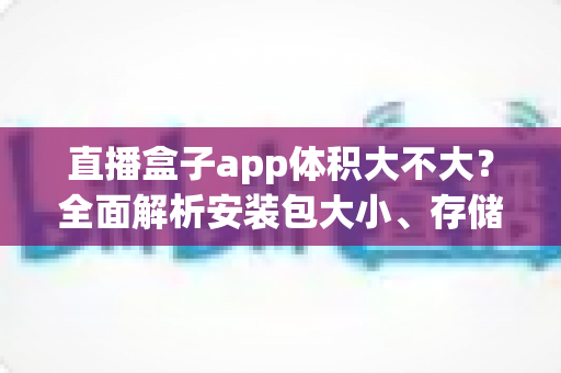 直播盒子app体积大不大?全面解析安装包大小、存储占用与空间优化指南 直播盒子app体积大不大?全面解析安装包大小、存储占用与空间优化指南
