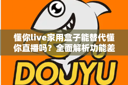 懂你live家用盒子能替代懂你直播吗？全面解析功能差异与选购决策指南