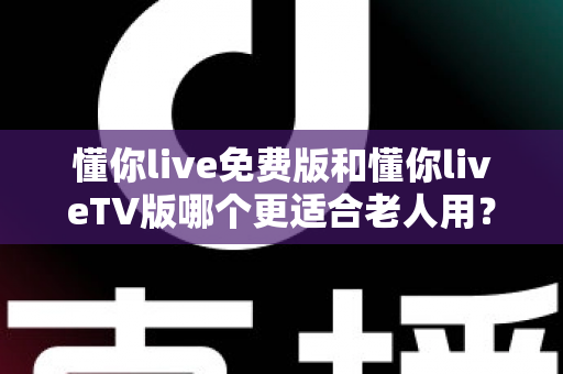 懂你live免费版和懂你liveTV版哪个更适合老人用?长辈大屏观影与手机追剧的终极选择指南 懂你live免费版和懂你liveTV版哪个更适合老人用?长辈大屏观影与手机追剧的终极选择指南