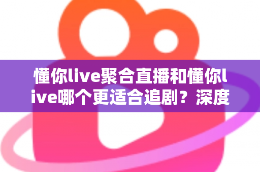 懂你live聚合直播和懂你live哪个更适合追剧?深度对比帮你选对追剧神器 懂你live聚合直播和懂你live哪个更适合追剧?深度对比帮你选对追剧神器