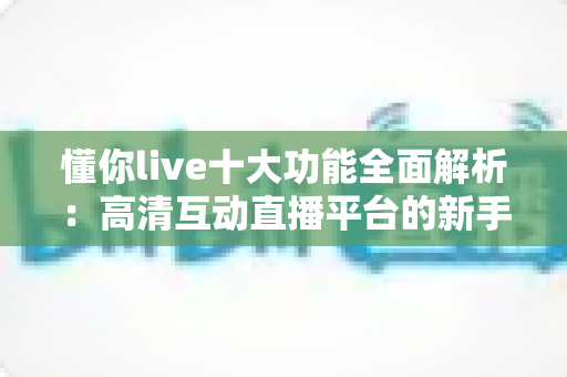 懂你live十大功能全面解析：高清互动直播平台的新手进阶指南