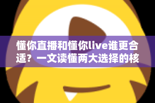 懂你直播和懂你live谁更合适？一文读懂两大选择的核心差异与决策指南