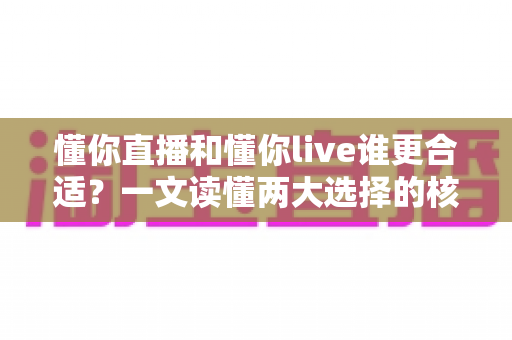 懂你直播和懂你live谁更合适？一文读懂两大选择的核心差异与决策指南