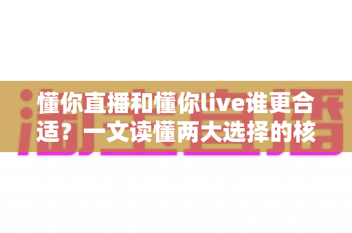 懂你直播和懂你live谁更合适？一文读懂两大选择的核心差异与决策指南