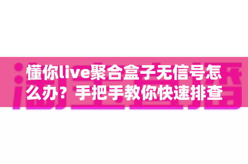 懂你live聚合盒子无信号怎么办？手把手教你快速排查与解决