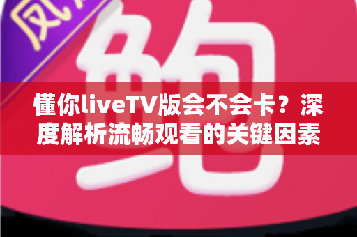 懂你liveTV版会不会卡?深度解析流畅观看的关键因素与实用优化指南 懂你liveTV版会不会卡?深度解析流畅观看的关键因素与实用优化指南