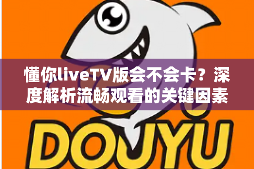懂你liveTV版会不会卡?深度解析流畅观看的关键因素与实用优化指南 懂你liveTV版会不会卡?深度解析流畅观看的关键因素与实用优化指南