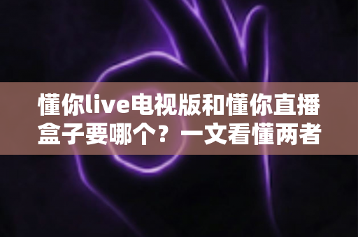 懂你live电视版和懂你直播盒子要哪个？一文看懂两者区别与选购建议