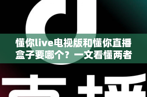 懂你live电视版和懂你直播盒子要哪个？一文看懂两者区别与选购建议