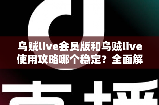 乌贼live会员版和乌贼live使用攻略哪个稳定?全面解析与稳定性提升实用指南 乌贼live会员版和乌贼live使用攻略哪个稳定?全面解析与稳定性提升实用指南