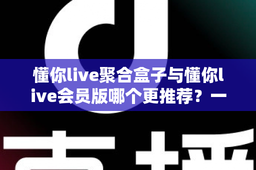 懂你live聚合盒子与懂你live会员版哪个更推荐?一文看懂差异,选出最适合自己的观看方案 懂你live聚合盒子与懂你live会员版哪个更推荐?一文看懂差异,选出最适合自己的观看方案