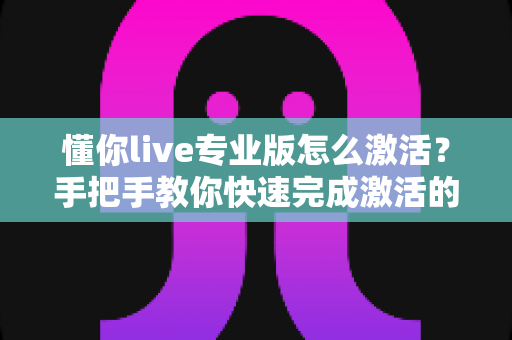 懂你live专业版怎么激活?手把手教你快速完成激活的完整攻略 懂你live专业版怎么激活?手把手教你快速完成激活的完整攻略