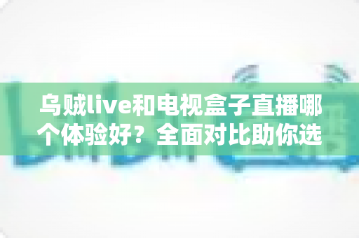 乌贼live和电视盒子直播哪个体验好?全面对比助你选出最佳观影方案 乌贼live和电视盒子直播哪个体验好?全面对比助你选出最佳观影方案
