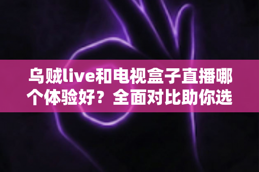 乌贼live和电视盒子直播哪个体验好?全面对比助你选出最佳观影方案 乌贼live和电视盒子直播哪个体验好?全面对比助你选出最佳观影方案