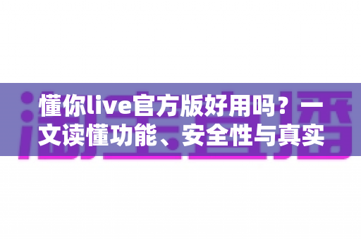 懂你live官方版好用吗?一文读懂功能、安全性与真实使用体验 懂你live官方版好用吗?一文读懂功能、安全性与真实使用体验