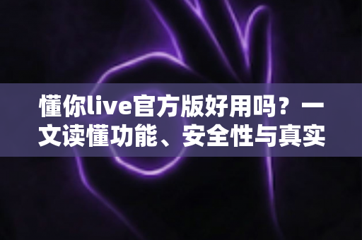 懂你live官方版好用吗？一文读懂功能、安全性与真实使用体验