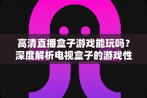 高清直播盒子游戏能玩吗?深度解析电视盒子的游戏性能、玩法与选购指南 高清直播盒子游戏能玩吗?深度解析电视盒子的游戏性能、玩法与选购指南