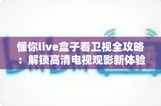 懂你live盒子看卫视全攻略:解锁高清电视观影新体验的实用指南 懂你live盒子看卫视全攻略:解锁高清电视观影新体验的实用指南