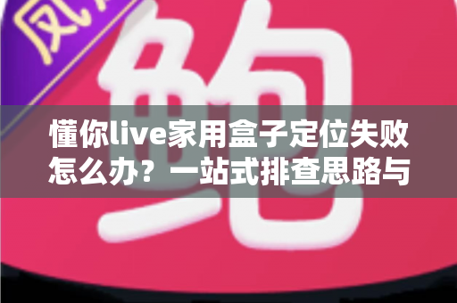 懂你live家用盒子定位失败怎么办?一站式排查思路与实用解决全攻略 懂你live家用盒子定位失败怎么办?一站式排查思路与实用解决全攻略