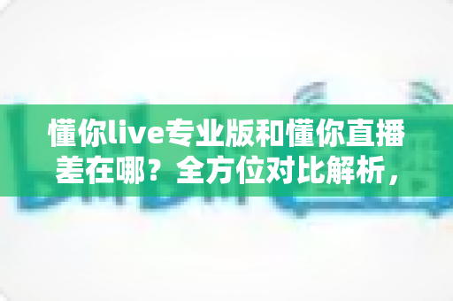 懂你live专业版和懂你直播差在哪?全方位对比解析,帮你选对版本少走弯路 懂你live专业版和懂你直播差在哪?全方位对比解析,帮你选对版本少走弯路