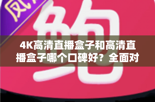 4K高清直播盒子和高清直播盒子哪个口碑好?全面对比帮你选对不踩坑 4K高清直播盒子和高清直播盒子哪个口碑好?全面对比帮你选对不踩坑