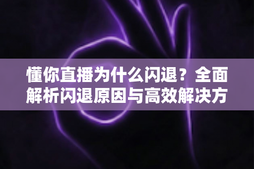 懂你直播为什么闪退?全面解析闪退原因与高效解决方案指南 懂你直播为什么闪退?全面解析闪退原因与高效解决方案指南