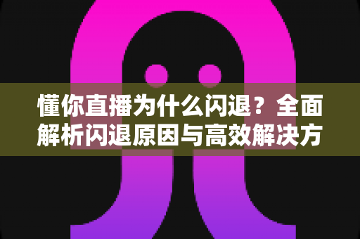 懂你直播为什么闪退?全面解析闪退原因与高效解决方案指南 懂你直播为什么闪退?全面解析闪退原因与高效解决方案指南