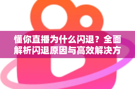 懂你直播为什么闪退?全面解析闪退原因与高效解决方案指南 懂你直播为什么闪退?全面解析闪退原因与高效解决方案指南