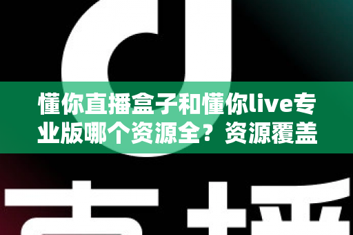 懂你直播盒子和懂你live专业版哪个资源全?资源覆盖与选择建议全解析 懂你直播盒子和懂你live专业版哪个资源全?资源覆盖与选择建议全解析