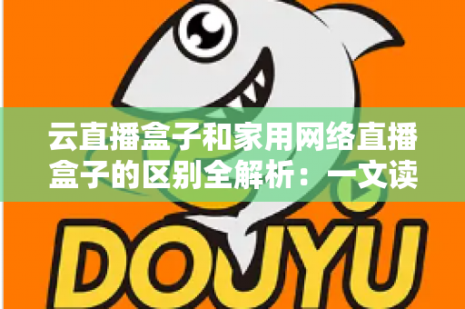 云直播盒子和家用网络直播盒子的区别全解析：一文读懂如何选对直播设备，让推流观影两不误