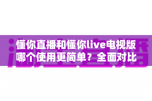 懂你直播和懂你live电视版哪个使用更简单？全面对比帮你选对观影工具