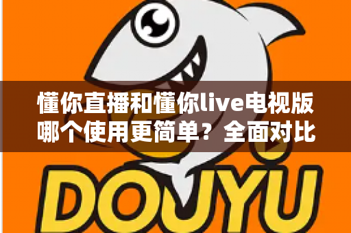 懂你直播和懂你live电视版哪个使用更简单？全面对比帮你选对观影工具